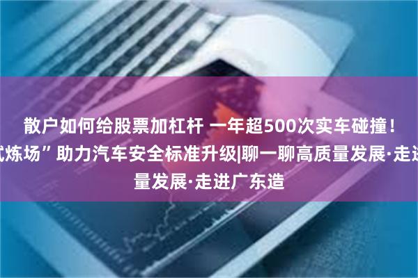 散户如何给股票加杠杆 一年超500次实车碰撞！硬核“试炼场”助力汽车安全标准升级|聊一聊高质量发展·走进广东造