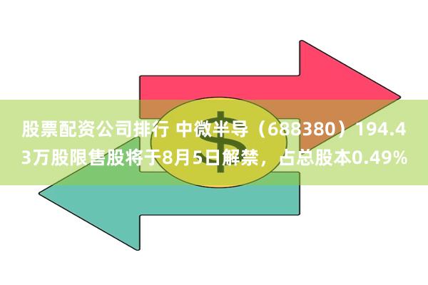 股票配资公司排行 中微半导（688380）194.43万股限售股将于8月5日解禁，占总股本0.49%