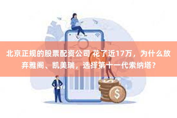 北京正规的股票配资公司 花了近17万，为什么放弃雅阁、凯美瑞，选择第十一代索纳塔？