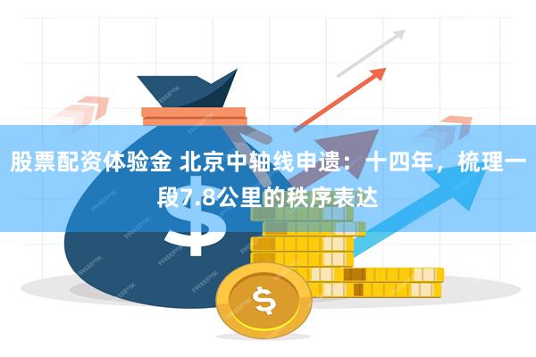 股票配资体验金 北京中轴线申遗：十四年，梳理一段7.8公里的秩序表达