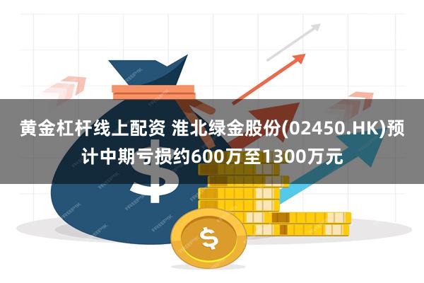 黄金杠杆线上配资 淮北绿金股份(02450.HK)预计中期亏损约600万至1300万元