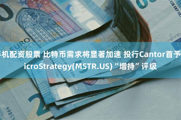 手机配资股票 比特币需求将显著加速 投行Cantor首予MicroStrategy(MSTR.US)“增持”评级