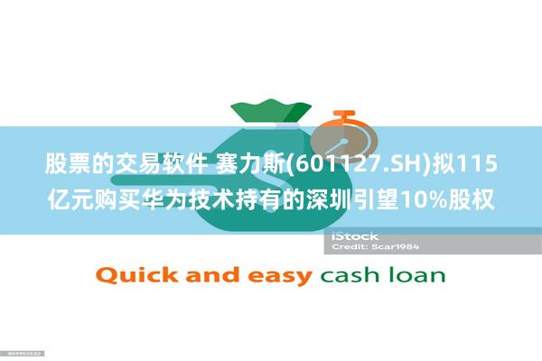 股票的交易软件 赛力斯(601127.SH)拟115亿元购买华为技术持有的深圳引望10%股权