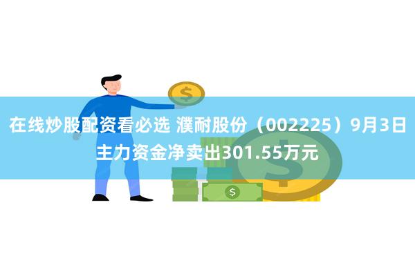 在线炒股配资看必选 濮耐股份（002225）9月3日主力资金净卖出301.55万元