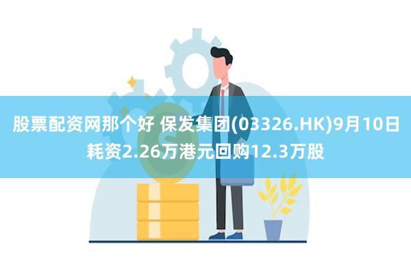 股票配资网那个好 保发集团(03326.HK)9月10日耗资2.26万港元回购12.3万股