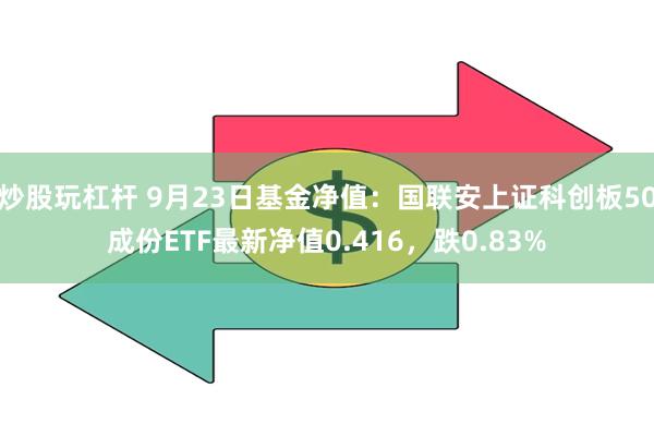 炒股玩杠杆 9月23日基金净值：国联安上证科创板50成份ETF最新净值0.416，跌0.83%