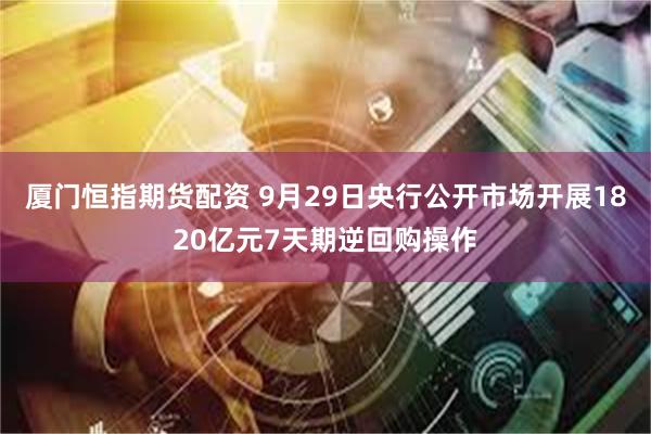 厦门恒指期货配资 9月29日央行公开市场开展1820亿元7天期逆回购操作