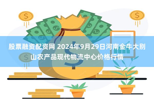 股票融资配资网 2024年9月29日河南金牛大别山农产品现代物流中心价格行情