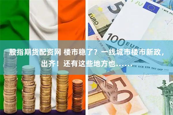 股指期货配资网 楼市稳了？一线城市楼市新政，出齐！还有这些地方也……