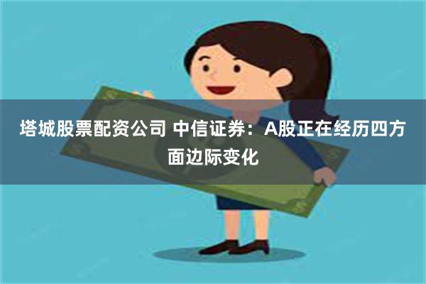 塔城股票配资公司 中信证券：A股正在经历四方面边际变化