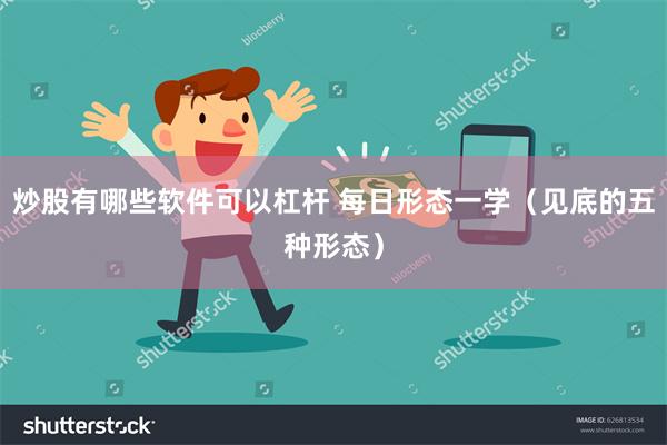 炒股有哪些软件可以杠杆 每日形态一学（见底的五种形态）