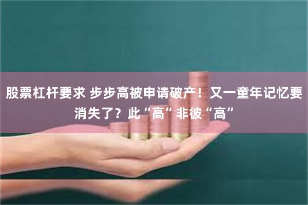 股票杠杆要求 步步高被申请破产！又一童年记忆要消失了？此“高”非彼“高”