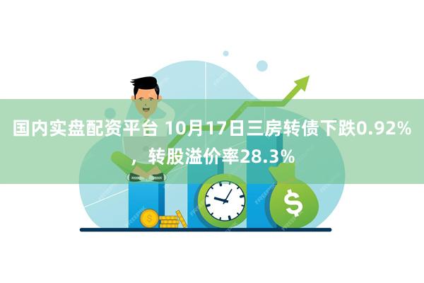 国内实盘配资平台 10月17日三房转债下跌0.92%，转股溢价率28.3%