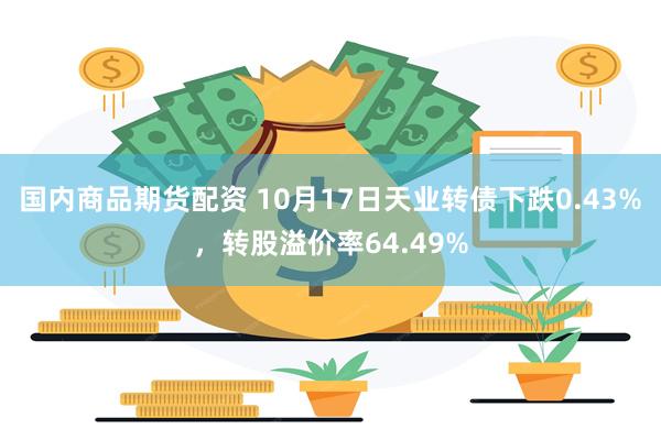 国内商品期货配资 10月17日天业转债下跌0.43%，转股溢价率64.49%