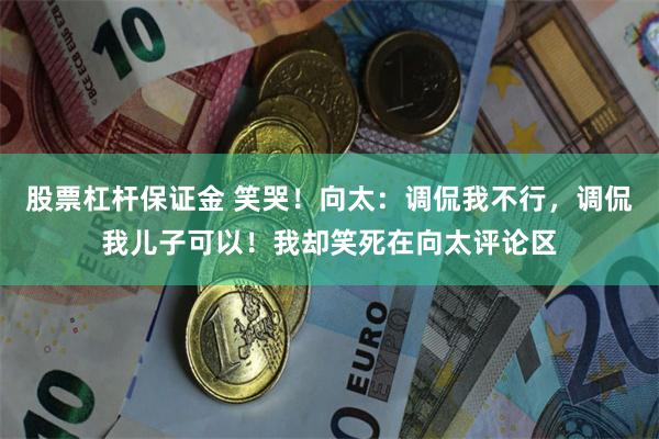 股票杠杆保证金 笑哭！向太：调侃我不行，调侃我儿子可以！我却笑死在向太评论区