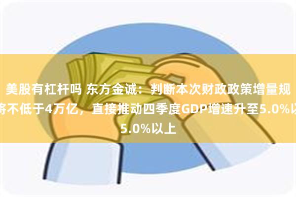 美股有杠杆吗 东方金诚：判断本次财政政策增量规模将不低于4万亿，直接推动四季度GDP增速升至5.0%以上