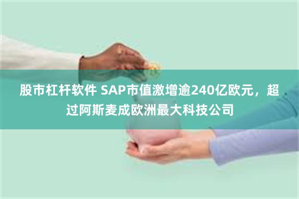 股市杠杆软件 SAP市值激增逾240亿欧元，超过阿斯麦成欧洲最大科技公司