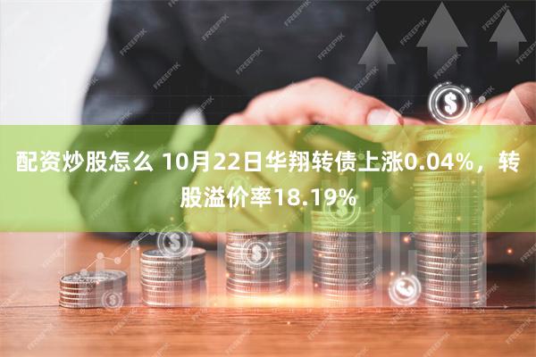 配资炒股怎么 10月22日华翔转债上涨0.04%，转股溢价率18.19%