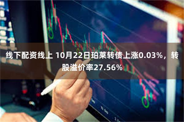 线下配资线上 10月22日珀莱转债上涨0.03%，转股溢价率27.56%