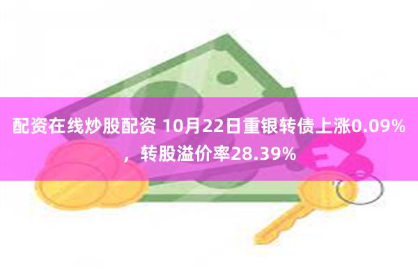 配资在线炒股配资 10月22日重银转债上涨0.09%，转股溢价率28.39%