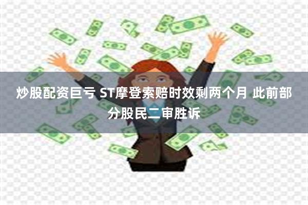 炒股配资巨亏 ST摩登索赔时效剩两个月 此前部分股民二审胜诉