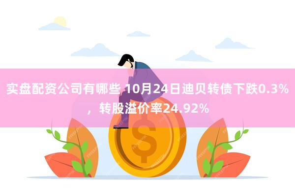 实盘配资公司有哪些 10月24日迪贝转债下跌0.3%，转股溢价率24.92%