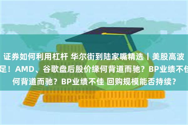 证券如何利用杠杆 华尔街到陆家嘴精选丨美股高波动成常态？AI动力十足！AMD、谷歌盘后股价缘何背道而驰？BP业绩不佳 回购规模能否持续？