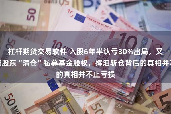 杠杆期货交易软件 入股6年半认亏30%出局，又一家国资股东“清仓”私募基金股权，挥泪斩仓背后的真相并不止亏损