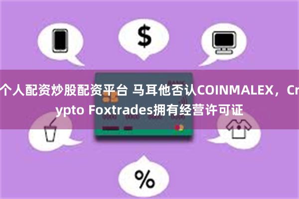 个人配资炒股配资平台 马耳他否认COINMALEX，Crypto Foxtrades拥有经营许可证