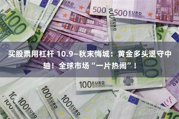 买股票用杠杆 10.9—秋末悔城：黄金多头退守中轴！全球市场“一片热闹”！