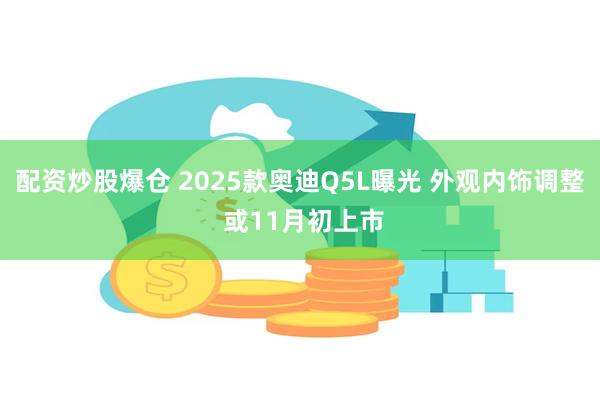 配资炒股爆仓 2025款奥迪Q5L曝光 外观内饰调整 或11月初上市