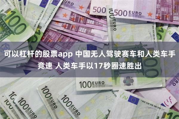 可以杠杆的股票app 中国无人驾驶赛车和人类车手竞速 人类车手以17秒圈速胜出