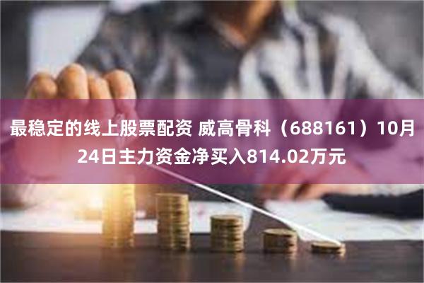 最稳定的线上股票配资 威高骨科（688161）10月24日主力资金净买入814.02万元