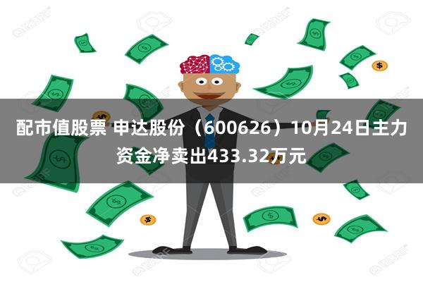 配市值股票 申达股份（600626）10月24日主力资金净卖出433.32万元