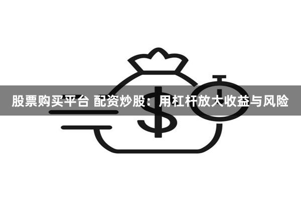 股票购买平台 配资炒股：用杠杆放大收益与风险