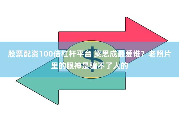 股票配资100倍杠杆平台 梁思成最爱谁？老照片里的眼神是骗不了人的