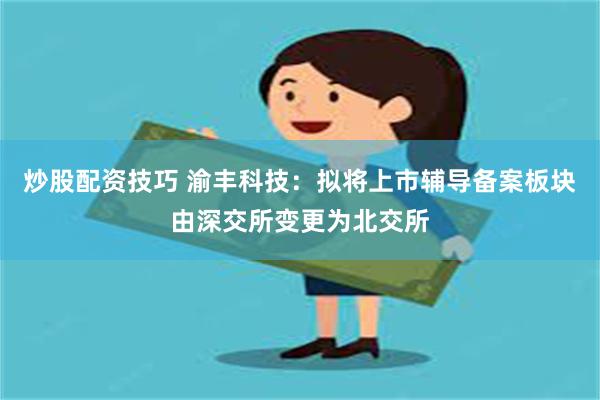 炒股配资技巧 渝丰科技：拟将上市辅导备案板块由深交所变更为北交所