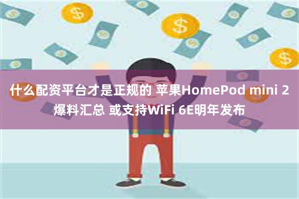 什么配资平台才是正规的 苹果HomePod mini 2爆料汇总 或支持WiFi 6E明年发布