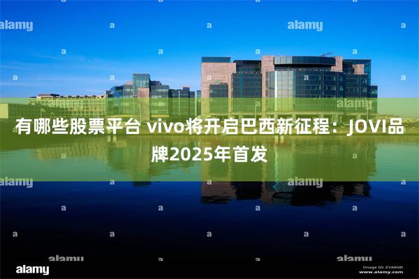 有哪些股票平台 vivo将开启巴西新征程：JOVI品牌2025年首发