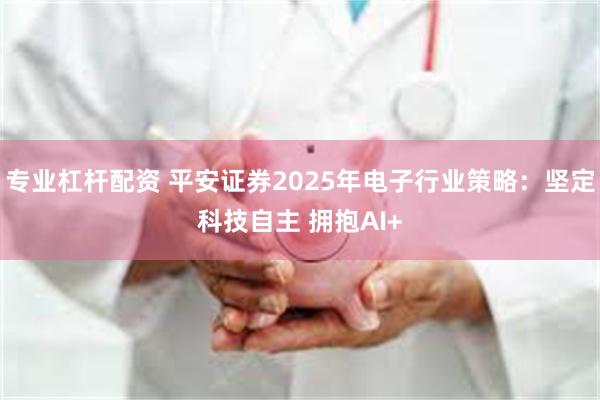 专业杠杆配资 平安证券2025年电子行业策略：坚定科技自主 拥抱AI+