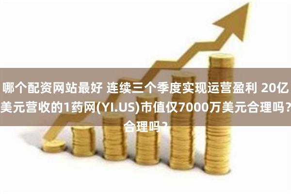 哪个配资网站最好 连续三个季度实现运营盈利 20亿美元营收的1药网(YI.US)市值仅7000万美元合理吗？