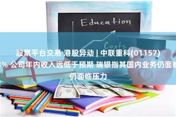 股票平台交易 港股异动 | 中联重科(01157)跌逾3% 公司年内收入远低于预期 瑞银指其国内业务仍面临压力