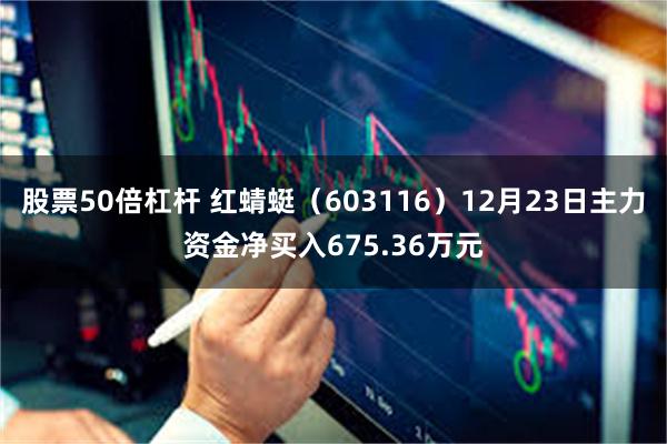 股票50倍杠杆 红蜻蜓（603116）12月23日主力资金净买入675.36万元