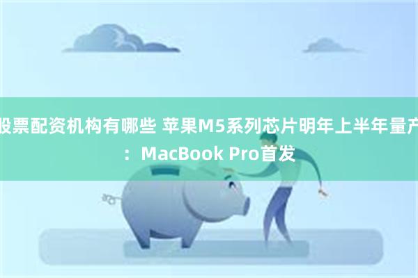 股票配资机构有哪些 苹果M5系列芯片明年上半年量产：MacBook Pro首发