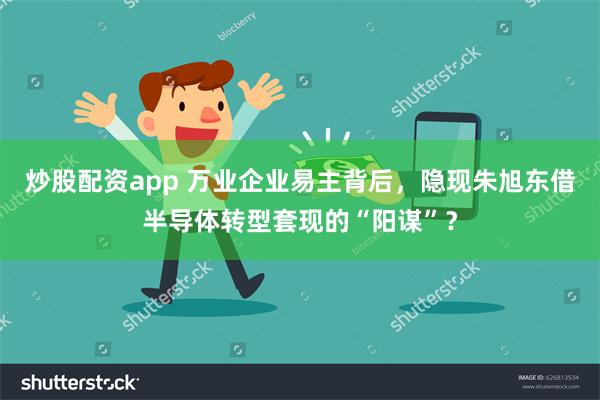 炒股配资app 万业企业易主背后，隐现朱旭东借半导体转型套现的“阳谋”？