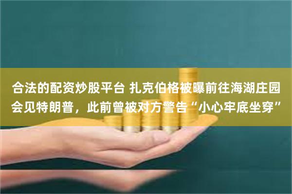 合法的配资炒股平台 扎克伯格被曝前往海湖庄园会见特朗普，此前曾被对方警告“小心牢底坐穿”