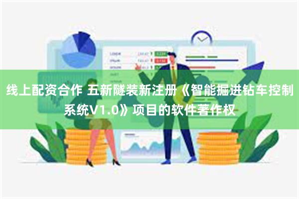 线上配资合作 五新隧装新注册《智能掘进钻车控制系统V1.0》项目的软件著作权