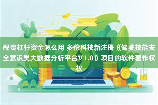 配资杠杆资金怎么用 多伦科技新注册《驾驶技能安全意识类大数据分析平台V1.0》项目的软件著作权