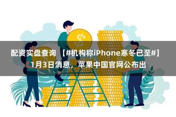 配资实盘查询 【#机构称iPhone寒冬已至#】 1月3日消息，苹果中国官网公布出