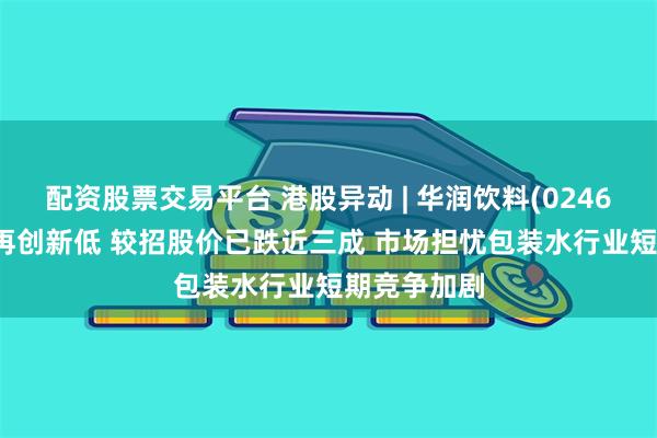 配资股票交易平台 港股异动 | 华润饮料(02460)跌超4%再创新低 较招股价已跌近三成 市场担忧包装水行业短期竞争加剧